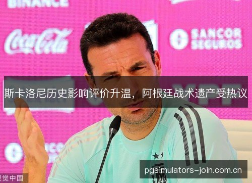 斯卡洛尼历史影响评价升温，阿根廷战术遗产受热议